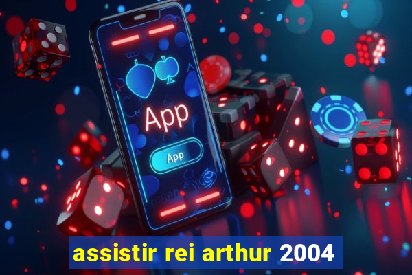 assistir rei arthur 2004